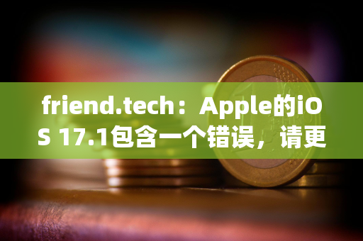 friend.tech：Apple的iOS 17.1包含一个错误，请更新至iOS 17.2以进行修复