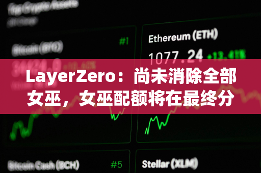 LayerZero：尚未消除全部女巫，女巫配额将在最终分配前被回收