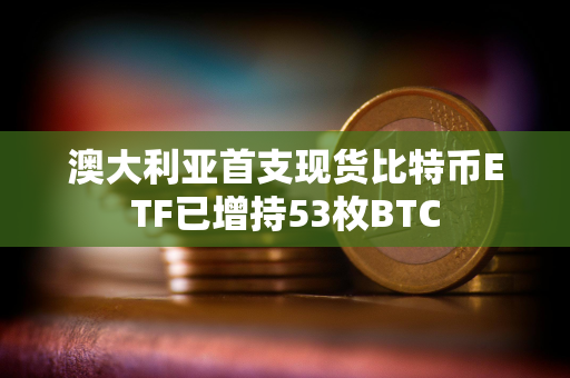 澳大利亚首支现货比特币ETF已增持53枚BTC