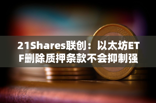 21Shares联创：以太坊ETF删除质押条款不会抑制强劲的机构需求