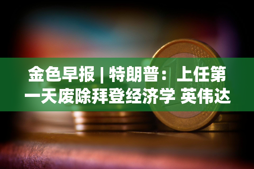 金色早报 | 特朗普：上任第一天废除拜登经济学 英伟达成为全球最高市值股票