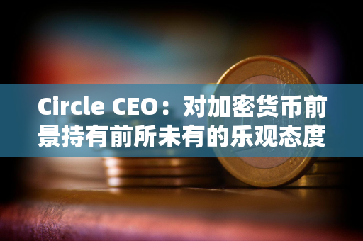 Circle CEO：对加密货币前景持有前所未有的乐观态度