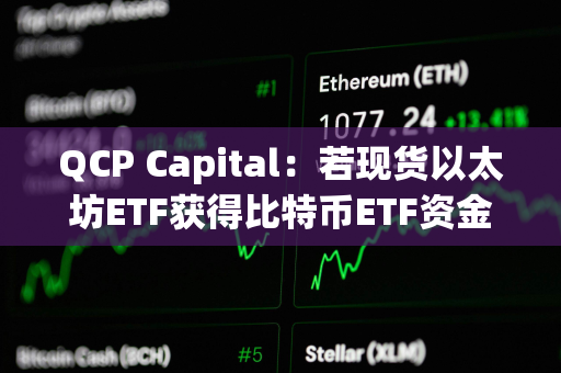 QCP Capital：若现货以太坊ETF获得比特币ETF资金流量的10%-20%，其价格或将突破4000美元