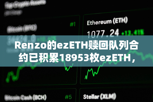 Renzo的ezETH赎回队列合约已积累18953枚ezETH，价值6745万美元