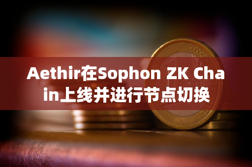 Aethir在Sophon ZK Chain上线并进行节点切换