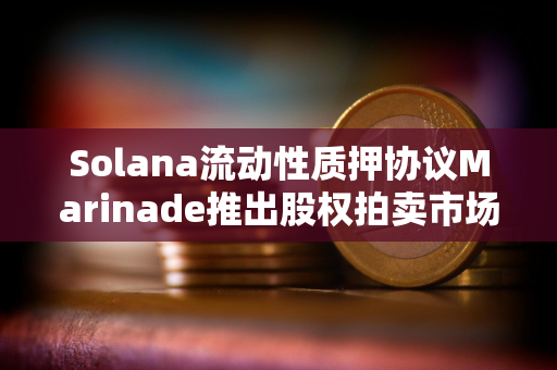 Solana流动性质押协议Marinade推出股权拍卖市场