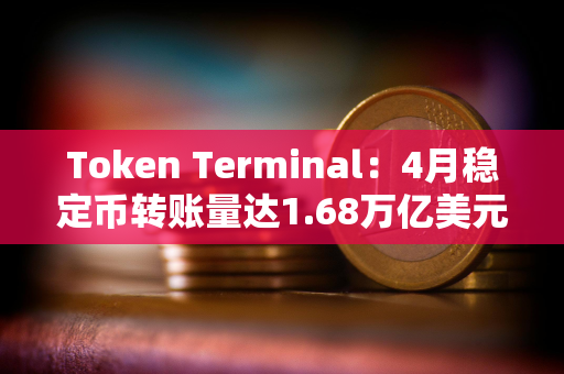 Token Terminal：4月稳定币转账量达1.68万亿美元，创历史新高