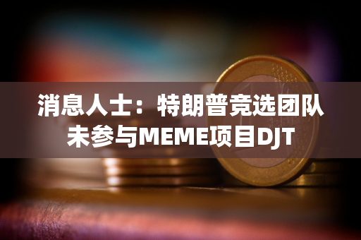 消息人士：特朗普竞选团队未参与MEME项目DJT