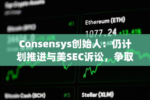 Consensys创始人：仍计划推进与美SEC诉讼，争取更多法律明确性