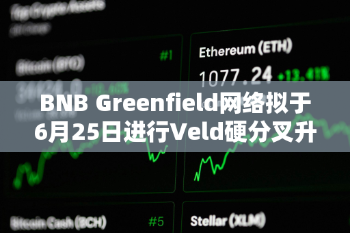 BNB Greenfield网络拟于6月25日进行Veld硬分叉升级