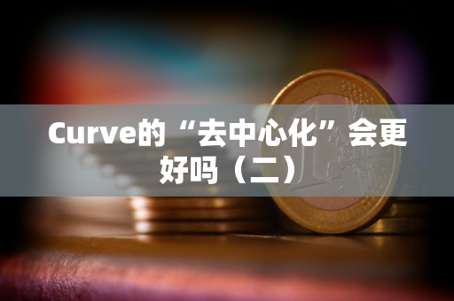 Curve的“去中心化”会更好吗（二）