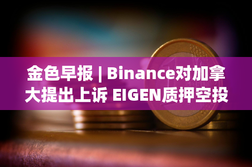 金色早报 | Binance对加拿大提出上诉 EIGEN质押空投第二阶段现已开放