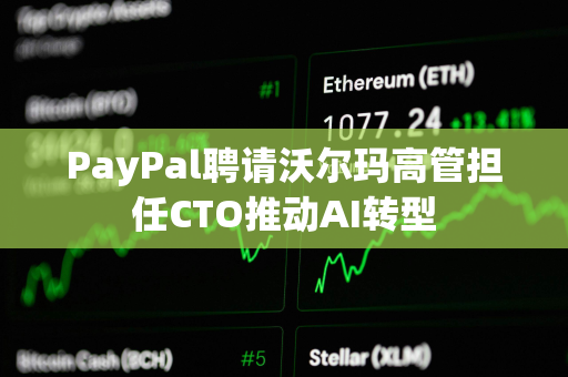 PayPal聘请沃尔玛高管担任CTO推动AI转型