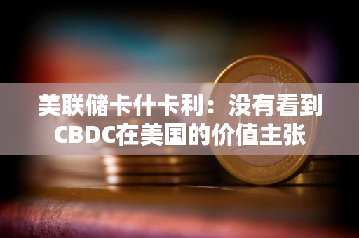 美联储卡什卡利：没有看到CBDC在美国的价值主张