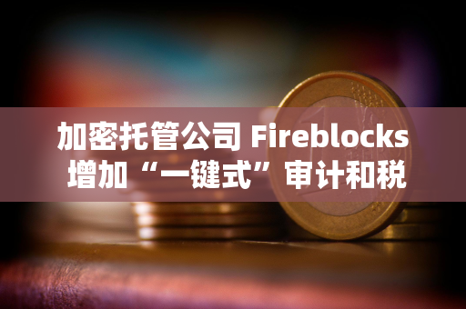 加密托管公司 Fireblocks 增加“一键式”审计和税务报告