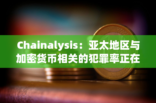 Chainalysis：亚太地区与加密货币相关的犯罪率正在激增