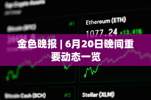 金色晚报 | 6月20日晚间重要动态一览