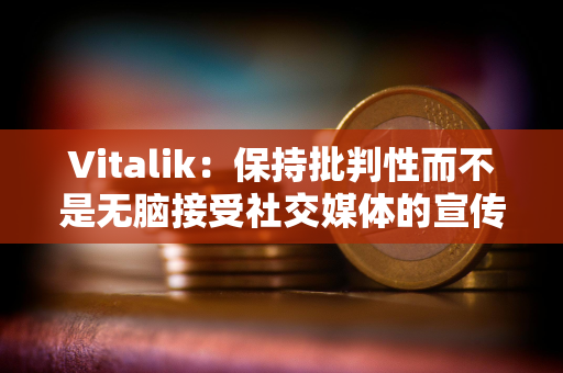 Vitalik：保持批判性而不是无脑接受社交媒体的宣传至关重要