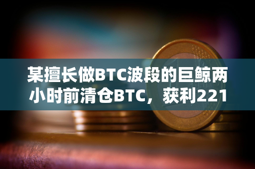 某擅长做BTC波段的巨鲸两小时前清仓BTC，获利2218万美元