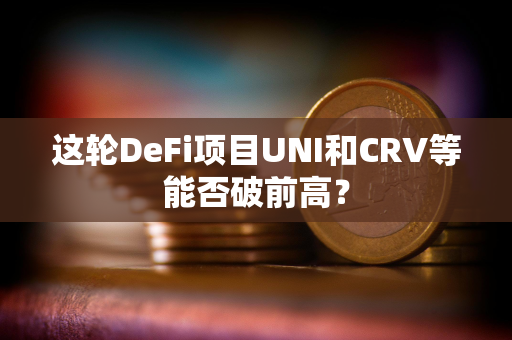 这轮DeFi项目UNI和CRV等能否破前高？