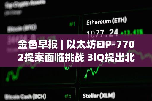 金色早报 | 以太坊EIP-7702提案面临挑战 3iQ提出北美首个Solana ETF申请