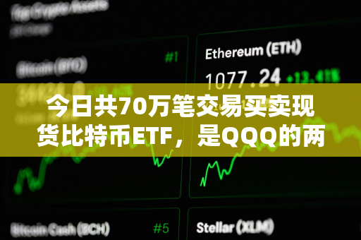 今日共70万笔交易买卖现货比特币ETF，是QQQ的两倍