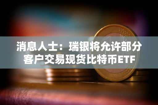 消息人士：瑞银将允许部分客户交易现货比特币ETF