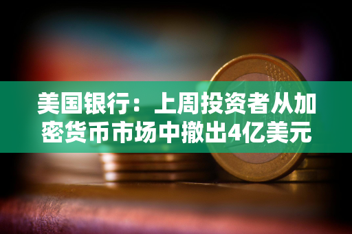 美国银行：上周投资者从加密货币市场中撤出4亿美元资金