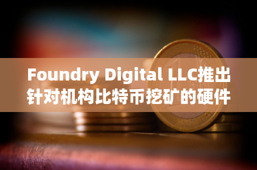 Foundry Digital LLC推出针对机构比特币挖矿的硬件产品