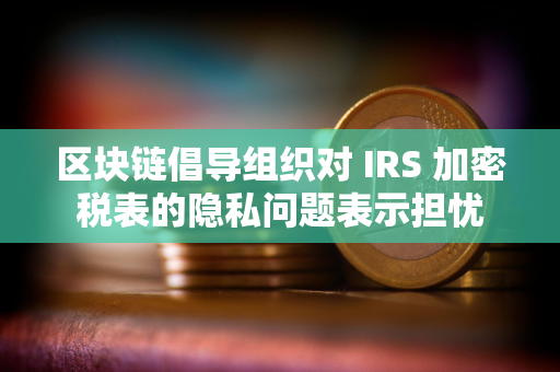 区块链倡导组织对 IRS 加密税表的隐私问题表示担忧