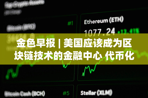 金色早报 | 美国应该成为区块链技术的金融中心 代币化已到达临界点