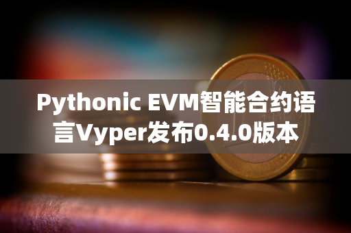 Pythonic EVM智能合约语言Vyper发布0.4.0版本