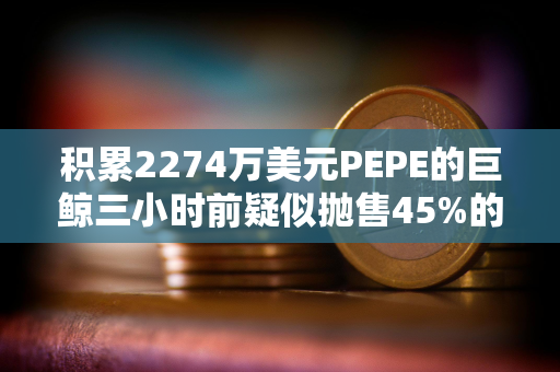 积累2274万美元PEPE的巨鲸三小时前疑似抛售45%的持仓