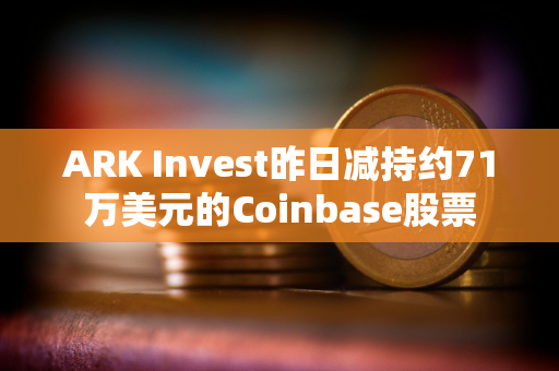 ARK Invest昨日减持约71万美元的Coinbase股票