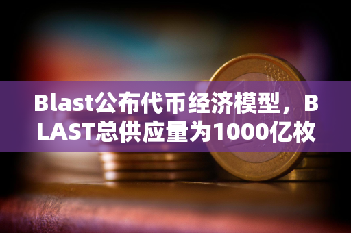 Blast公布代币经济模型，BLAST总供应量为1000亿枚