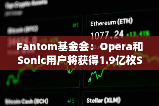 Fantom基金会：Opera和Sonic用户将获得1.9亿枚S代币的空投