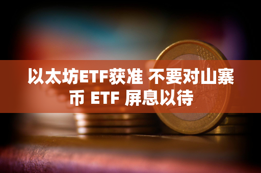 以太坊ETF获准 不要对山寨币 ETF 屏息以待