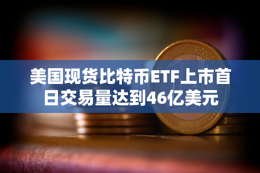 美国现货比特币ETF上市首日交易量达到46亿美元