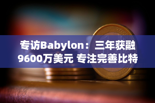 专访Babylon：三年获融9600万美元 专注完善比特币安全质押