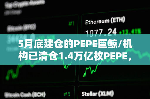 5月底建仓的PEPE巨鲸/机构已清仓1.4万亿枚PEPE，价值1801万美元