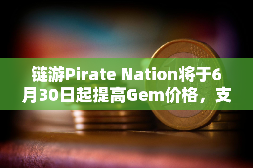 链游Pirate Nation将于6月30日起提高Gem价格，支持以PIRATE购买