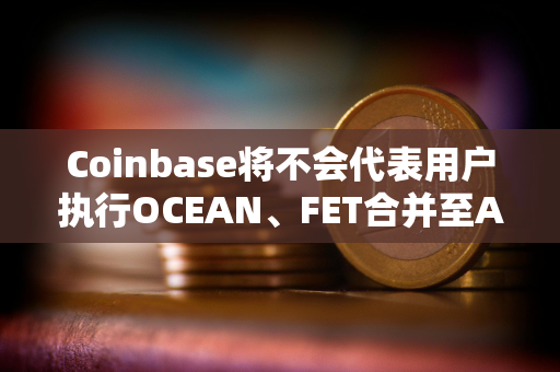 Coinbase将不会代表用户执行OCEAN、FET合并至ASI的迁移