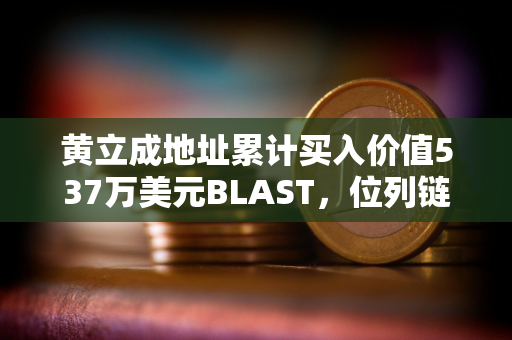 黄立成地址累计买入价值537万美元BLAST，位列链上买入榜第一位