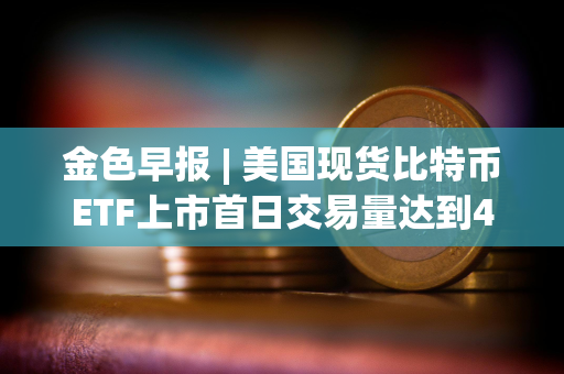 金色早报 | 美国现货比特币ETF上市首日交易量达到46亿美元 贝莱德交易量突破10亿美元