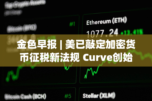 金色早报 | 美已敲定加密货币征税新法规 Curve创始人已经交付给Christian 750万枚CRV