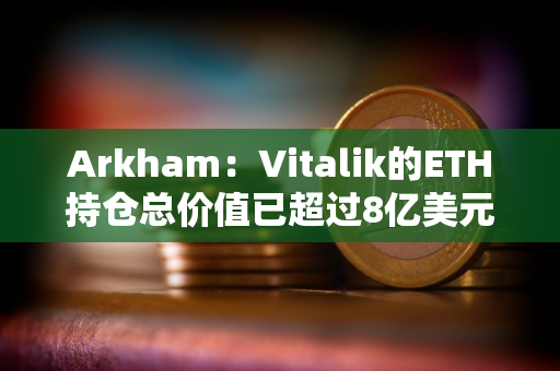 Arkham：Vitalik的ETH持仓总价值已超过8亿美元