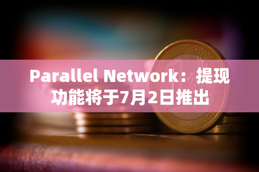 Parallel Network：提现功能将于7月2日推出