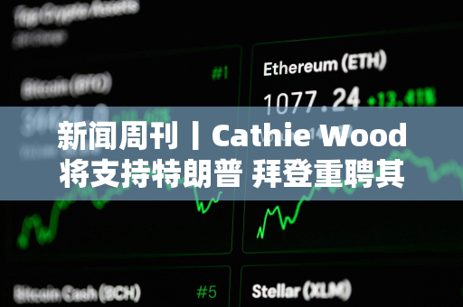 新闻周刊丨Cathie Wood将支持特朗普 拜登重聘其前加密货币顾问