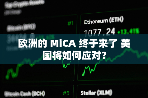 欧洲的 MiCA 终于来了 美国将如何应对？