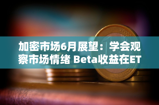 加密市场6月展望：学会观察市场情绪 Beta收益在ETH生态里找